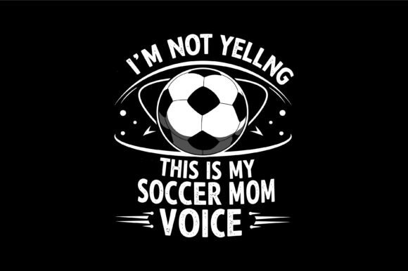 I’m Not Yelling Soccer Mom Voice: T-Shirt Graphics for Sports Moms